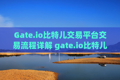 Gate.io比特儿交易平台交易流程详解 gate.io比特儿交易平台交易流程