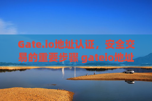 Gate.io地址认证，安全交易的重要步骤 gateio地址认证