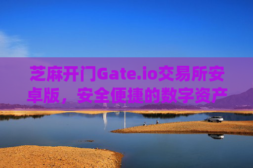 芝麻开门Gate.io交易所安卓版，安全便捷的数字资产交易平台 芝麻开门gate.io交易所安卓版