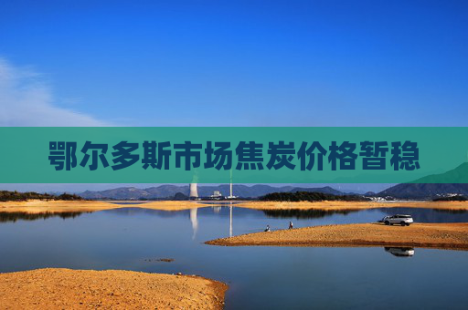 鄂尔多斯市场焦炭价格暂稳