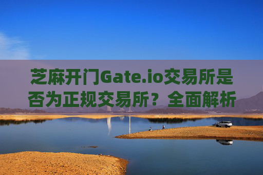 芝麻开门Gate.io交易所是否为正规交易所？全面解析与评估 芝麻开门gate.io交易所是否为正规交易所