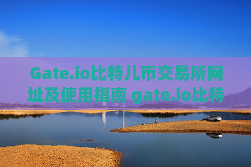 Gate.io比特儿币交易所网址及使用指南 gate.io比特儿币交易所网址