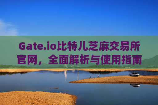 Gate.io比特儿芝麻交易所官网，全面解析与使用指南 gate.io比特儿芝麻交易所官网