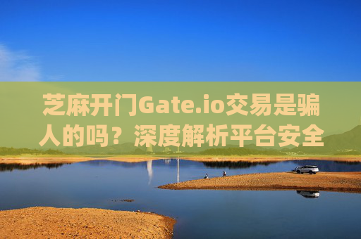 芝麻开门Gate.io交易是骗人的吗？深度解析平台安全性与风险 芝麻开门gate.io交易是骗人的吗