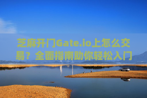 芝麻开门Gate.io上怎么交易？全面指南助你轻松入门 芝麻开门gate.io上怎么交易