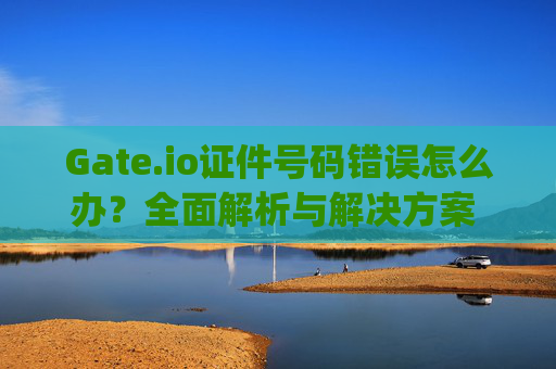 Gate.io证件号码错误怎么办？全面解析与解决方案 gateio证件号码怎么错误