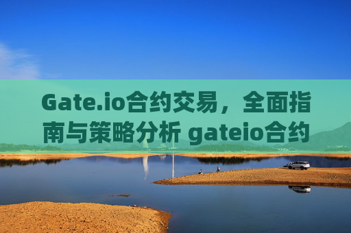 Gate.io合约交易，全面指南与策略分析 gateio合约
