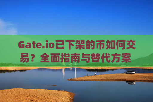Gate.io已下架的币如何交易？全面指南与替代方案 gateio已经下架的币怎么交易