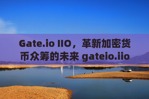 Gate.io IIO，革新加密货币众筹的未来 gateio.iio