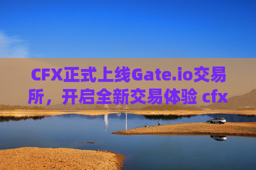 CFX正式上线Gate.io交易所，开启全新交易体验 cfx上线gateio