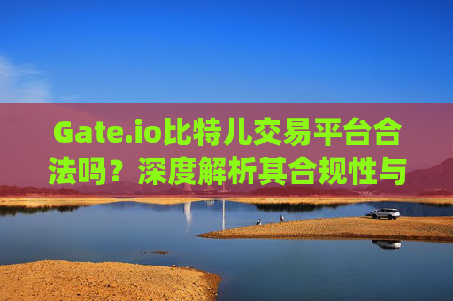 Gate.io比特儿交易平台合法吗？深度解析其合规性与安全性 gate.io比特儿交易平台合法吗