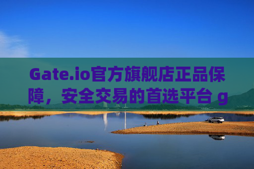Gate.io官方旗舰店正品保障，安全交易的首选平台 gateio官方旗舰店正品