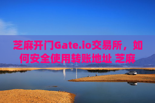 芝麻开门Gate.io交易所，如何安全使用转账地址 芝麻开门gate.io交易所转账地址