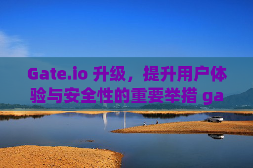 Gate.io 升级，提升用户体验与安全性的重要举措 gateio 升级