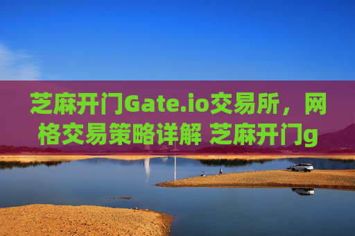 芝麻开门Gate.io交易所，网格交易策略详解 芝麻开门gate.io交易所网格交易