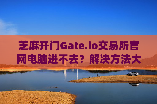 芝麻开门Gate.io交易所官网电脑进不去？解决方法大全 芝麻开门gate.io交易所官网电脑进不去