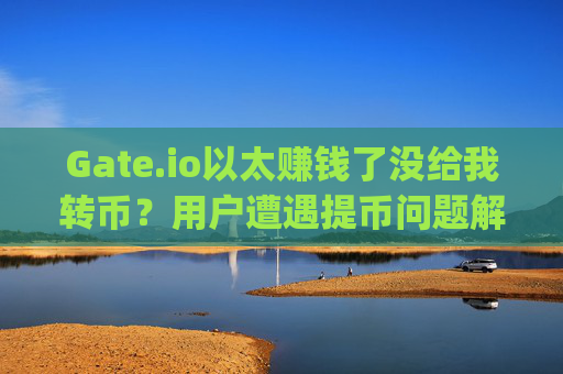 Gate.io以太赚钱了没给我转币？用户遭遇提币问题解析 gateio以太赚钱了没给我转币