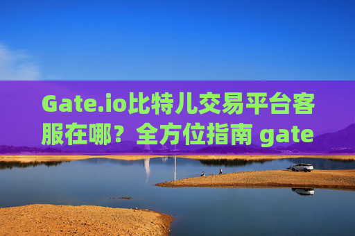 Gate.io比特儿交易平台客服在哪？全方位指南 gate.io比特儿交易平台客服在哪