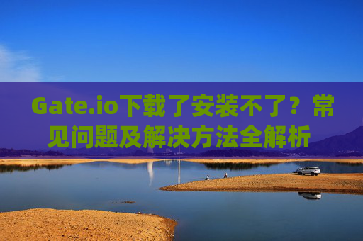 Gate.io下载了安装不了？常见问题及解决方法全解析 gateio下载了安装不了