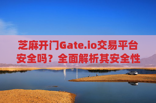 芝麻开门Gate.io交易平台安全吗？全面解析其安全性 芝麻开门gate.io交易平台安全吗