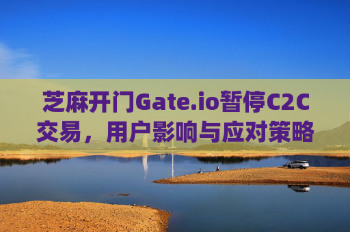 芝麻开门Gate.io暂停C2C交易，用户影响与应对策略 芝麻开门gate.io无法c2c交易