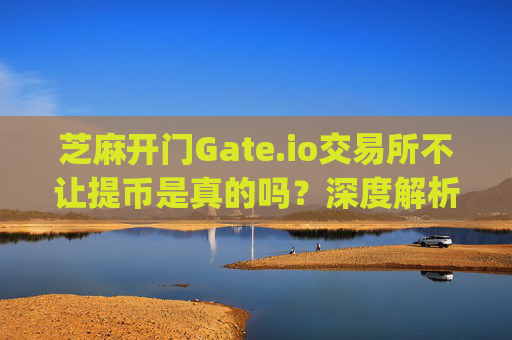 芝麻开门Gate.io交易所不让提币是真的吗？深度解析与用户应对策略 芝麻开门gate.io交易所不让提币是真的吗