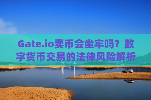Gate.io卖币会坐牢吗？数字货币交易的法律风险解析 gateio卖币坐牢
