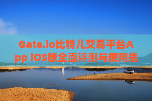 Gate.io比特儿交易平台App iOS版全面评测与使用指南 gate.io比特儿交易平台appios