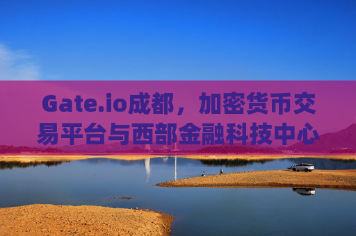 Gate.io成都，加密货币交易平台与西部金融科技中心的融合 gateio成都