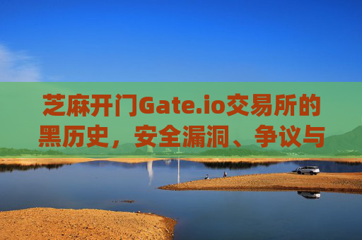 芝麻开门Gate.io交易所的黑历史，安全漏洞、争议与信任危机 芝麻开门gate.io交易所黑历史
