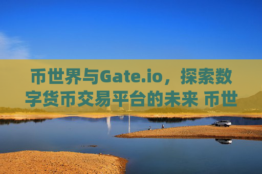 币世界与Gate.io，探索数字货币交易平台的未来 币世界gateio