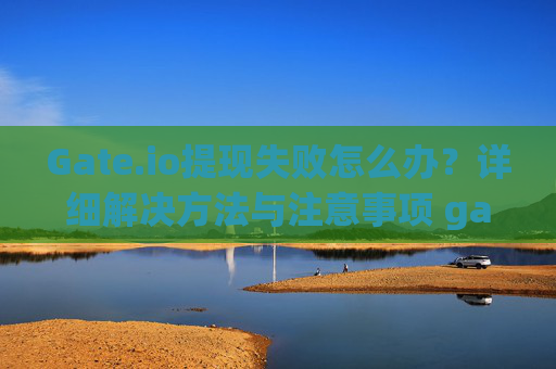 Gate.io提现失败怎么办？详细解决方法与注意事项 gateio提现失败怎么办