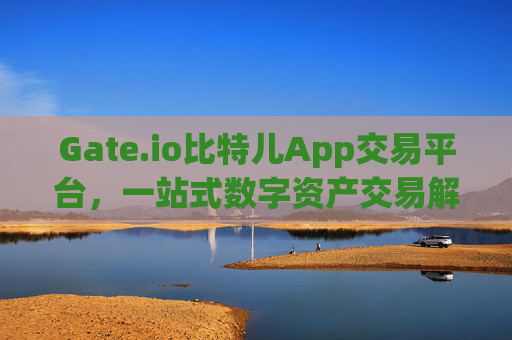 Gate.io比特儿App交易平台，一站式数字资产交易解决方案 gate.io比特儿app交易平台