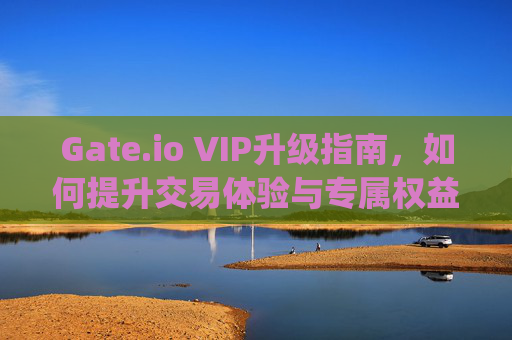 Gate.io VIP升级指南，如何提升交易体验与专属权益 gateio升级vip
