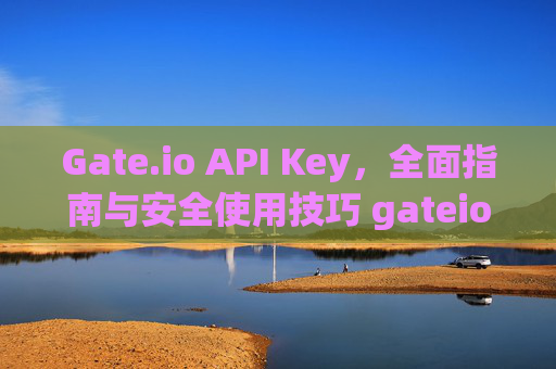 Gate.io API Key，全面指南与安全使用技巧 gateio apikey