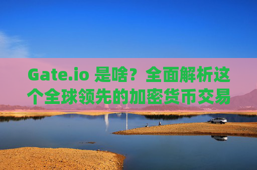 Gate.io 是啥？全面解析这个全球领先的加密货币交易所 gateio 是啥
