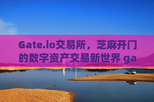 Gate.io交易所，芝麻开门的数字资产交易新世界 gate.io交易所芝麻开门gate.io