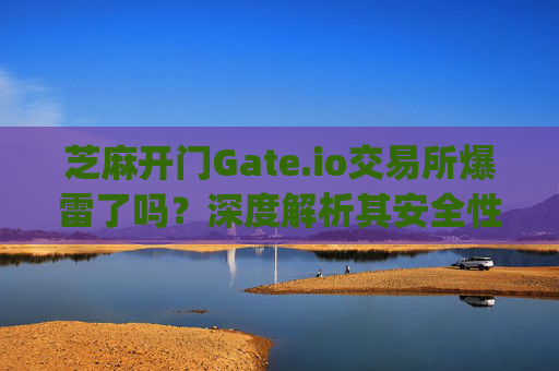芝麻开门Gate.io交易所爆雷了吗？深度解析其安全性与市场影响 芝麻开门gate.io交易所爆雷了吗