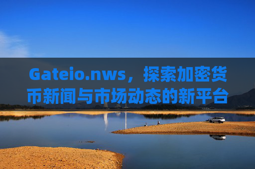 Gateio.nws，探索加密货币新闻与市场动态的新平台 gateio.nws