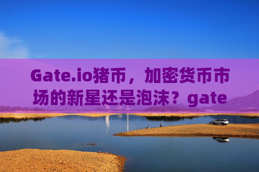 Gate.io猪币，加密货币市场的新星还是泡沫？gateio猪币