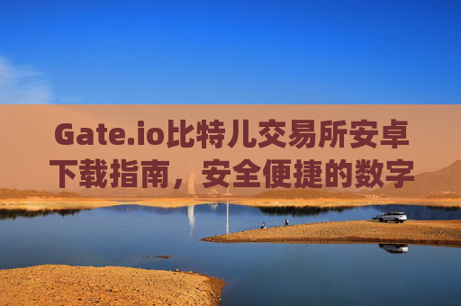 Gate.io比特儿交易所安卓下载指南，安全便捷的数字货币交易 gate.io比特儿交易所安卓下载