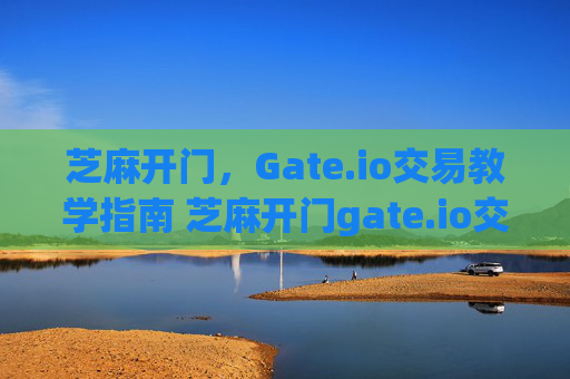 芝麻开门，Gate.io交易教学指南 芝麻开门gate.io交易教学