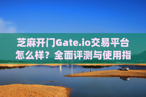 芝麻开门Gate.io交易平台怎么样？全面评测与使用指南 芝麻开门gate.io交易平台怎么样