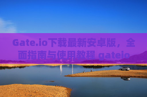 Gate.io下载最新安卓版，全面指南与使用教程 gateio下载最新安卓版