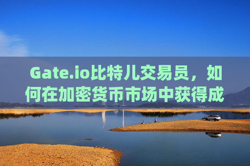 Gate.io比特儿交易员，如何在加密货币市场中获得成功 gate.io比特儿交易员