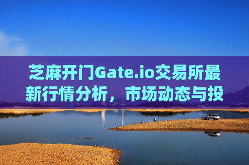 芝麻开门Gate.io交易所最新行情分析，市场动态与投资策略 芝麻开门gate.io交易所最新行情