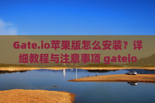Gate.io苹果版怎么安装？详细教程与注意事项 gateio苹果版怎么安装
