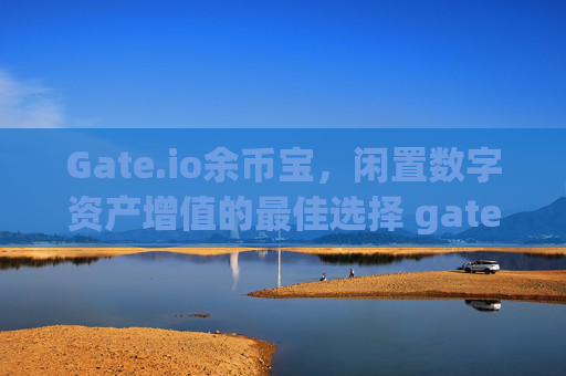 Gate.io余币宝，闲置数字资产增值的最佳选择 gateio余币宝