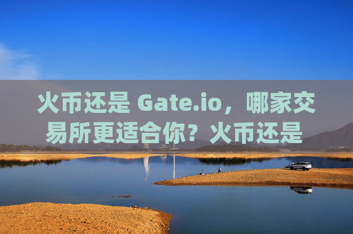 火币还是 Gate.io，哪家交易所更适合你？火币还是 gateio