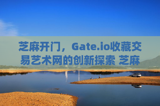 芝麻开门，Gate.io收藏交易艺术网的创新探索 芝麻开门gate.io收藏交易艺术网